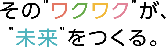 その“ワクワク”が、“未来”をつくる。