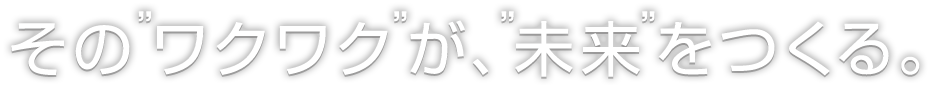 その”ワクワク”が、”未来”をつくる。