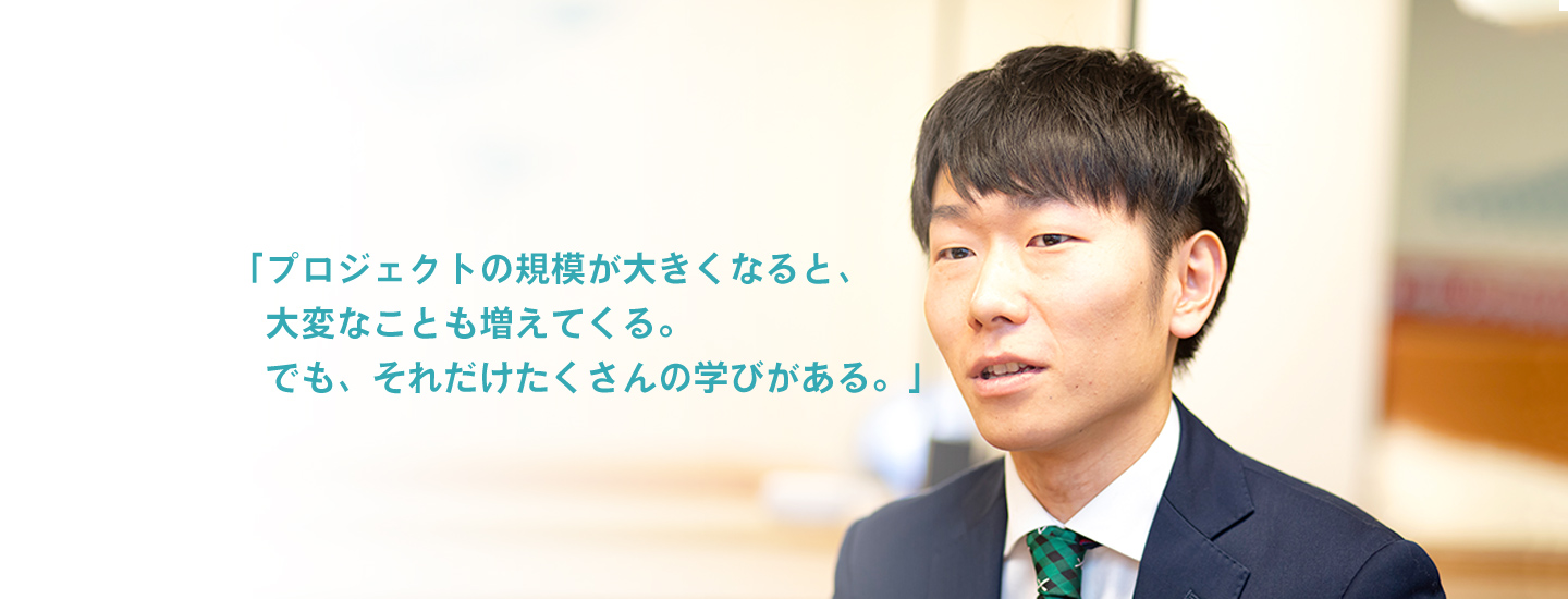 「プロジェクトの規模が大きくなると、大変なことも増えてくる。でも、それだけたくさんの学びがある。」