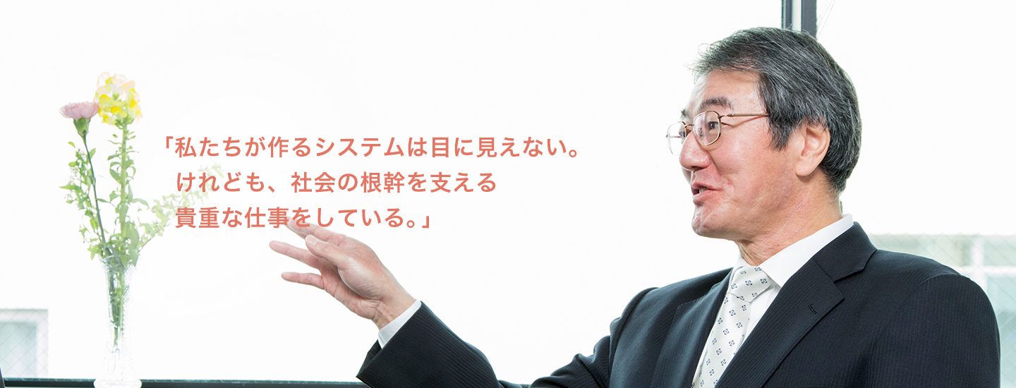 「私たちが作るシステムは目に見えない。けれども、社会の根幹を支える貴重な仕事をしている。」