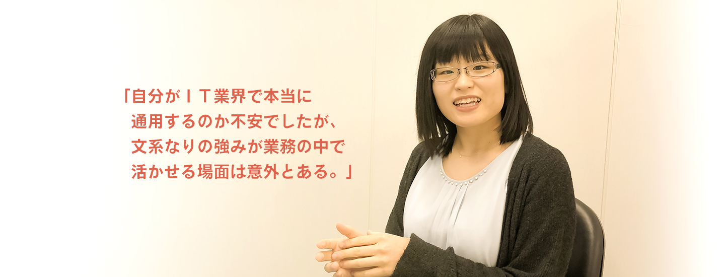 「自分がＩＴ業界で本当に通用するのか不安でしたが、文系なりの強みが業務の中で活かせる場面は意外とある。」