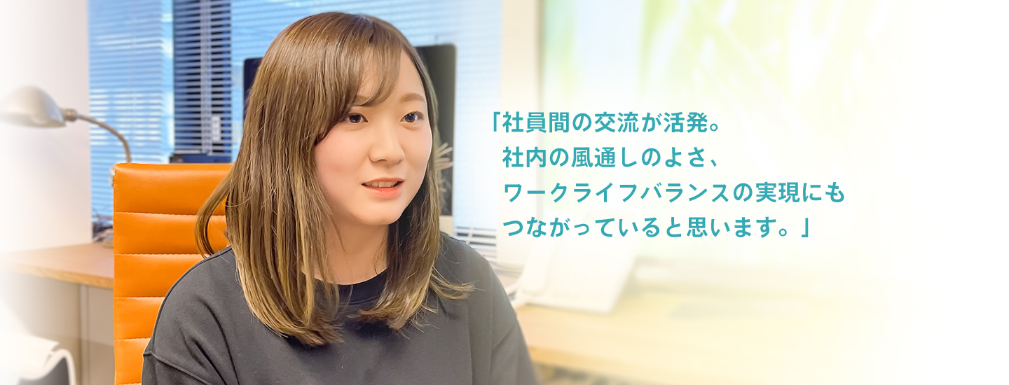 「社員間の交流が活発。社内の風通しのよさ、ワークライフバランスの実現にもつながっていると思います。」